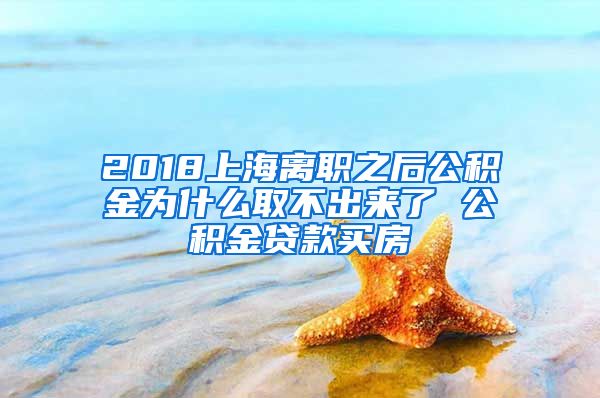 2018上海离职之后公积金为什么取不出来了 公积金贷款买房