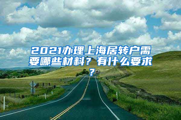 2021办理上海居转户需要哪些材料？有什么要求？