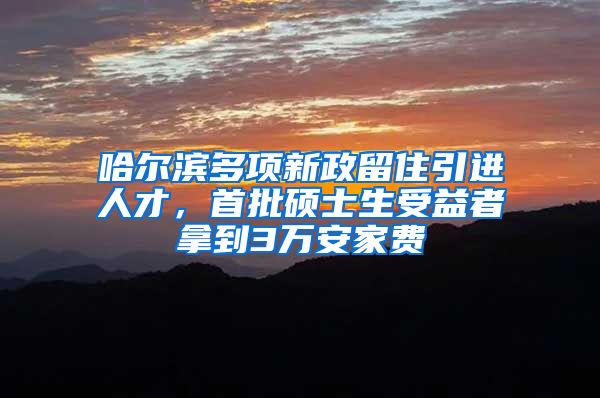 哈尔滨多项新政留住引进人才，首批硕士生受益者拿到3万安家费