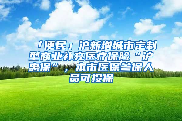 「便民」沪新增城市定制型商业补充医疗保险“沪惠保”，本市医保参保人员可投保