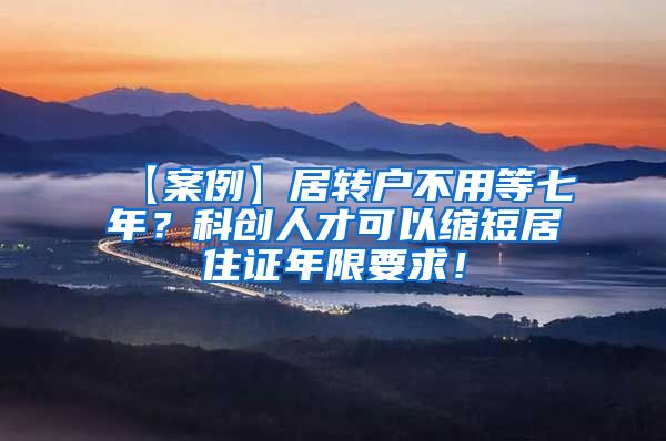 【案例】居转户不用等七年？科创人才可以缩短居住证年限要求！