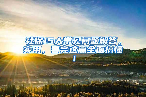 社保15大常见问题解答，实用，看完这篇全面搞懂！