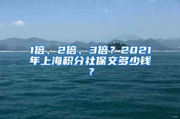 1倍、2倍、3倍？2021年上海积分社保交多少钱？