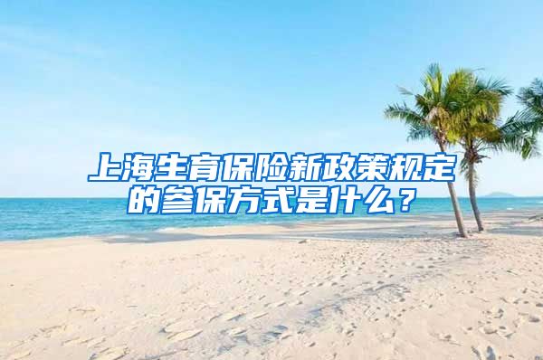 上海生育保险新政策规定的参保方式是什么？