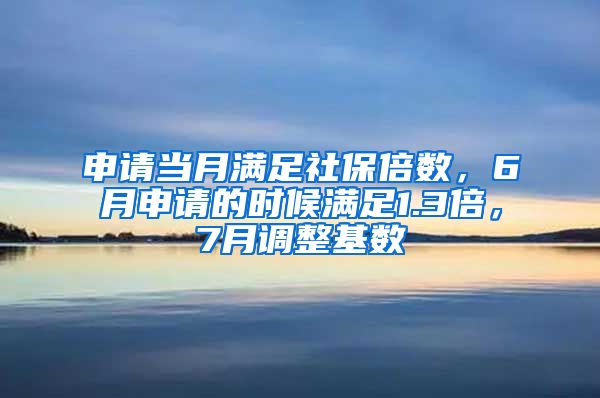 申请当月满足社保倍数，6月申请的时候满足1.3倍，7月调整基数