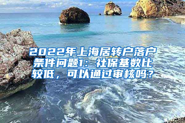 2022年上海居转户落户条件问题1：社保基数比较低，可以通过审核吗？