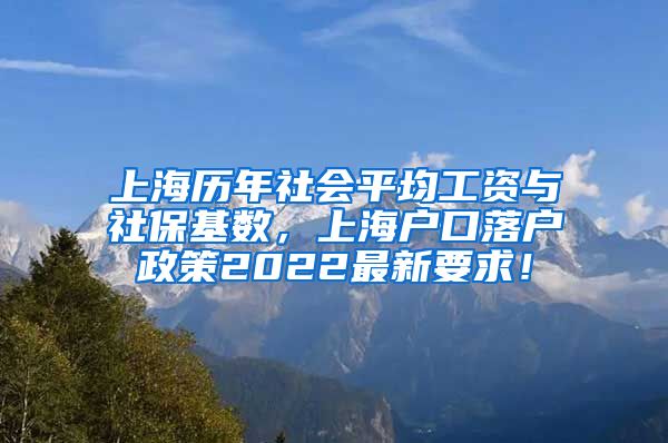 上海历年社会平均工资与社保基数，上海户口落户政策2022最新要求！