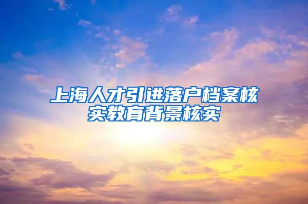 上海人才引进落户档案核实教育背景核实