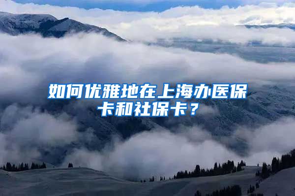 如何优雅地在上海办医保卡和社保卡？