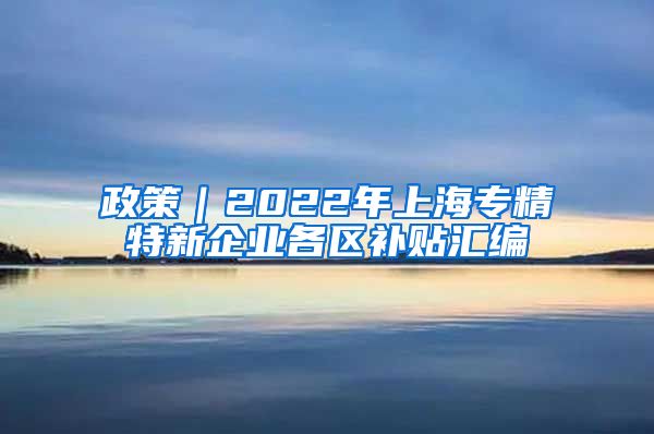 政策｜2022年上海专精特新企业各区补贴汇编