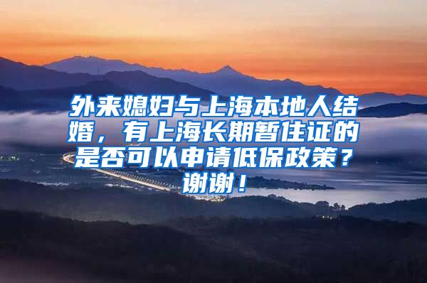 外来媳妇与上海本地人结婚，有上海长期暂住证的是否可以申请低保政策？谢谢！