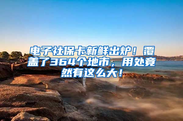 电子社保卡新鲜出炉！覆盖了364个地市，用处竟然有这么大！