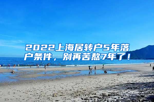 2022上海居转户5年落户条件，别再苦熬7年了！