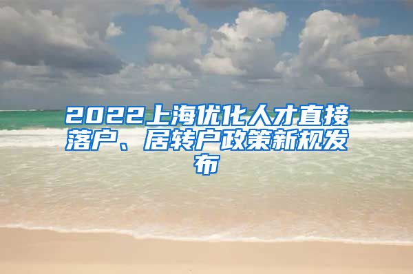 2022上海优化人才直接落户、居转户政策新规发布