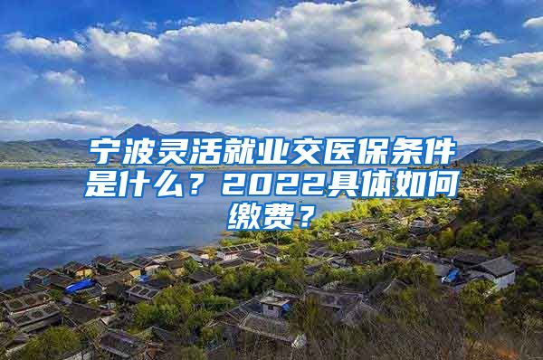 宁波灵活就业交医保条件是什么？2022具体如何缴费？