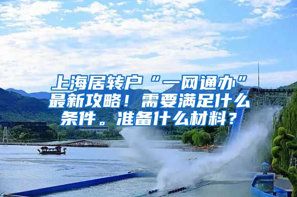 上海居转户“一网通办”最新攻略！需要满足什么条件。准备什么材料？