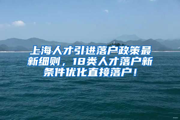 上海人才引进落户政策最新细则，18类人才落户新条件优化直接落户！