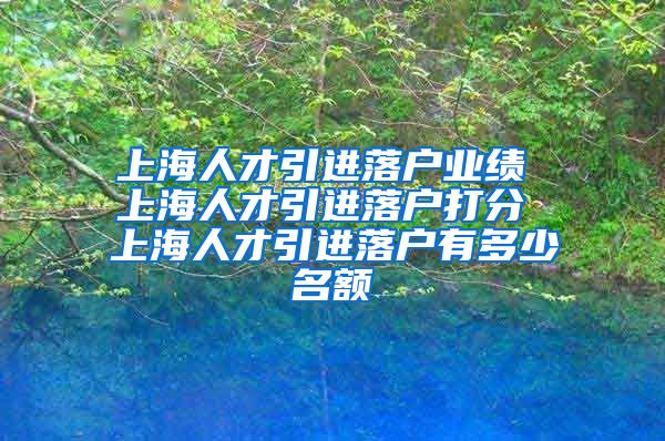 上海人才引进落户业绩 上海人才引进落户打分 上海人才引进落户有多少名额