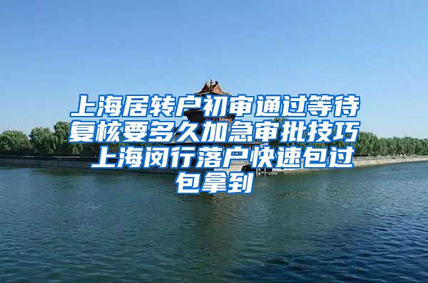 上海居转户初审通过等待复核要多久加急审批技巧 上海闵行落户快速包过包拿到