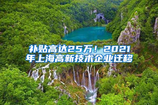 补贴高达25万！2021年上海高新技术企业迁移