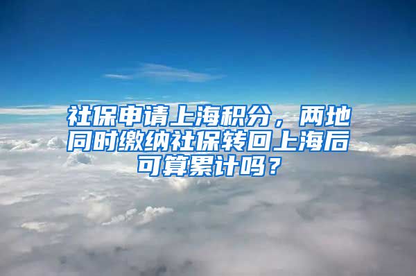 社保申请上海积分，两地同时缴纳社保转回上海后可算累计吗？