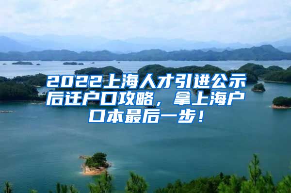 2022上海人才引进公示后迁户口攻略，拿上海户口本最后一步！