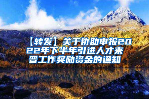 【转发】关于协助申报2022年下半年引进人才来晋工作奖励资金的通知