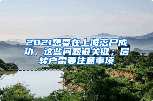 2021想要在上海落户成功，这些问题很关键；居转户需要注意事项