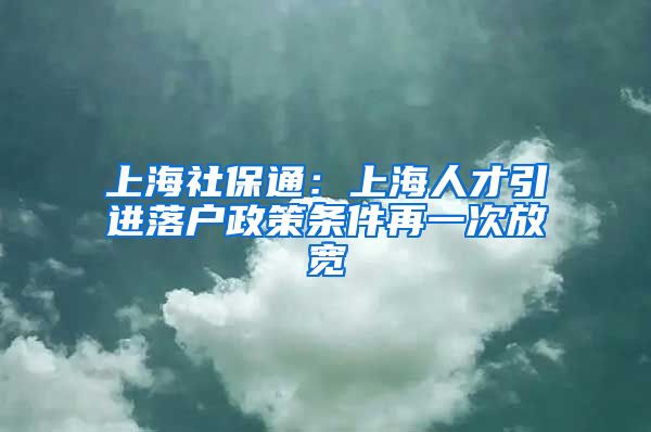 上海社保通：上海人才引进落户政策条件再一次放宽