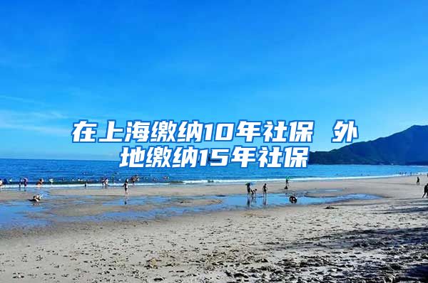 在上海缴纳10年社保 外地缴纳15年社保