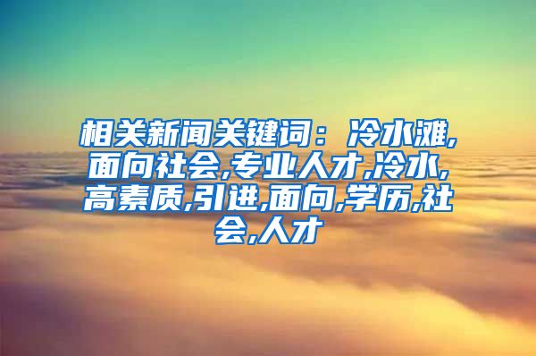 相关新闻关键词：冷水滩,面向社会,专业人才,冷水,高素质,引进,面向,学历,社会,人才