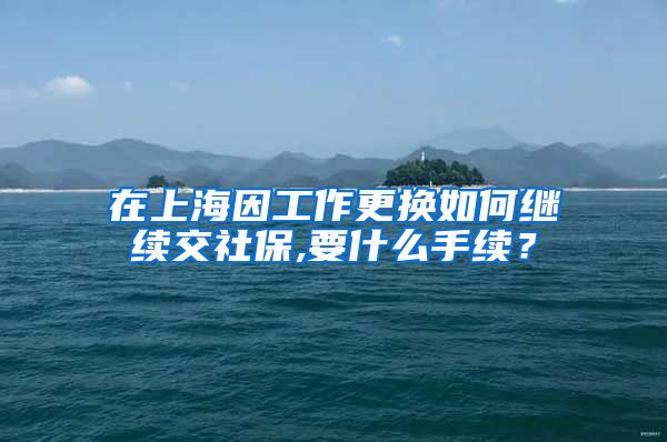 在上海因工作更换如何继续交社保,要什么手续？