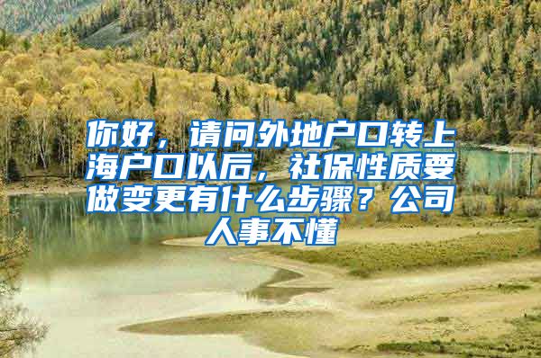 你好，请问外地户口转上海户口以后，社保性质要做变更有什么步骤？公司人事不懂