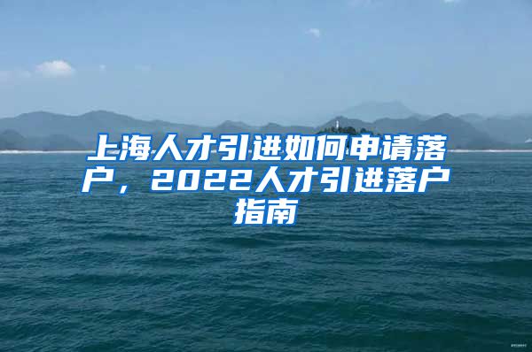 上海人才引进如何申请落户，2022人才引进落户指南