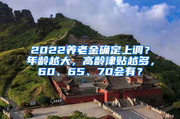 2022养老金确定上调？年龄越大，高龄津贴越多，60、65、70会有？