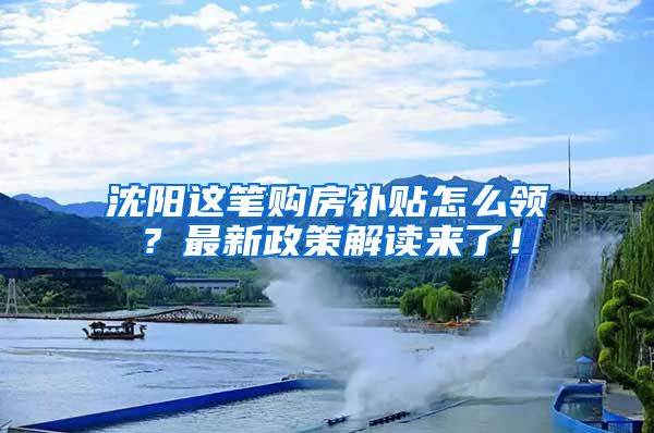 沈阳这笔购房补贴怎么领？最新政策解读来了！