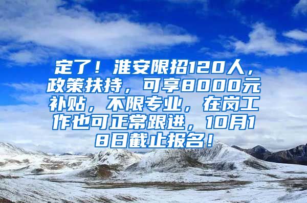 定了！淮安限招120人，政策扶持，可享8000元补贴，不限专业，在岗工作也可正常跟进，10月18日截止报名！