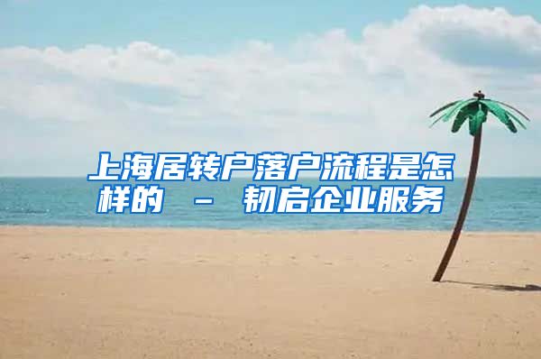 上海居转户落户流程是怎样的 – 韧启企业服务