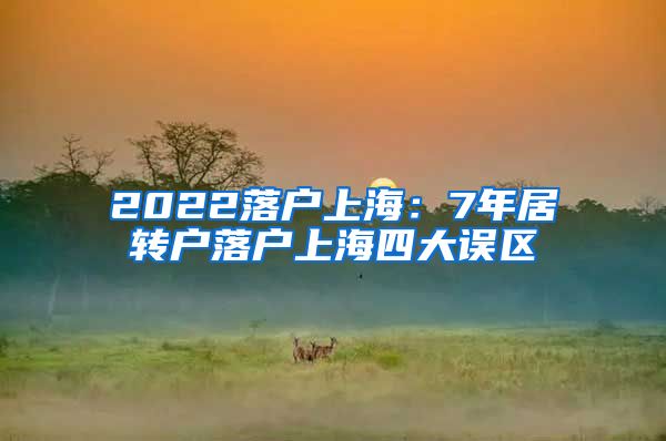 2022落户上海：7年居转户落户上海四大误区