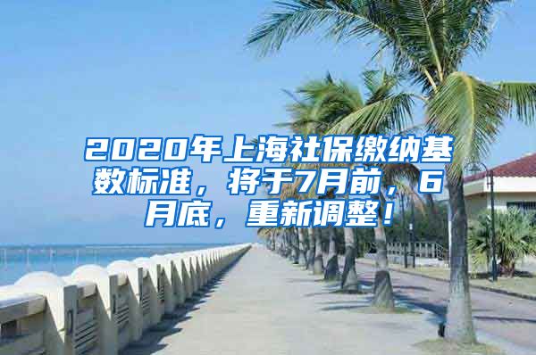 2020年上海社保缴纳基数标准，将于7月前，6月底，重新调整！