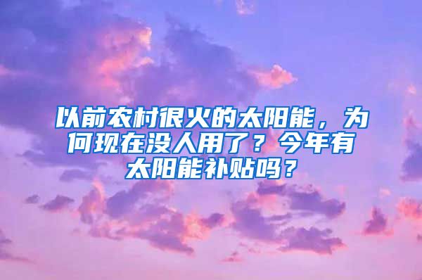 以前农村很火的太阳能，为何现在没人用了？今年有太阳能补贴吗？