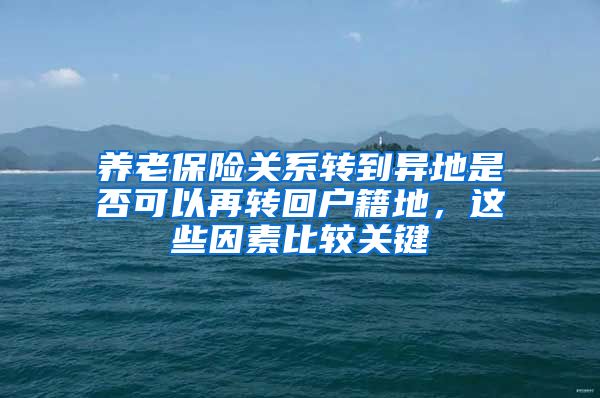 养老保险关系转到异地是否可以再转回户籍地，这些因素比较关键