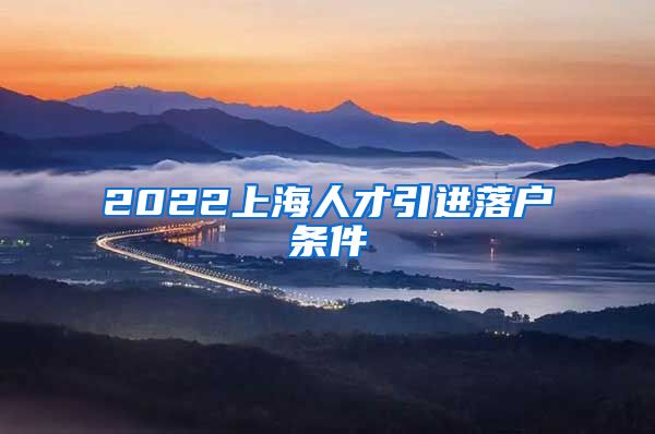 2022上海人才引进落户条件