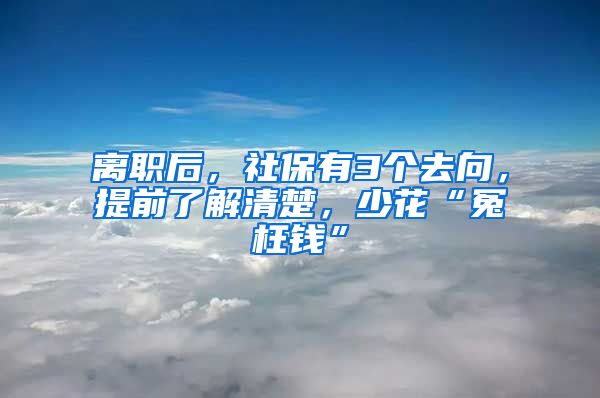 离职后，社保有3个去向，提前了解清楚，少花“冤枉钱”