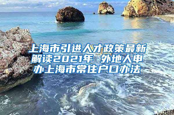 上海市引进人才政策最新解读2021年 外地人申办上海市常住户口办法