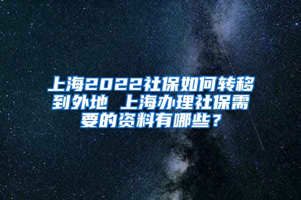 上海2022社保如何转移到外地 上海办理社保需要的资料有哪些？