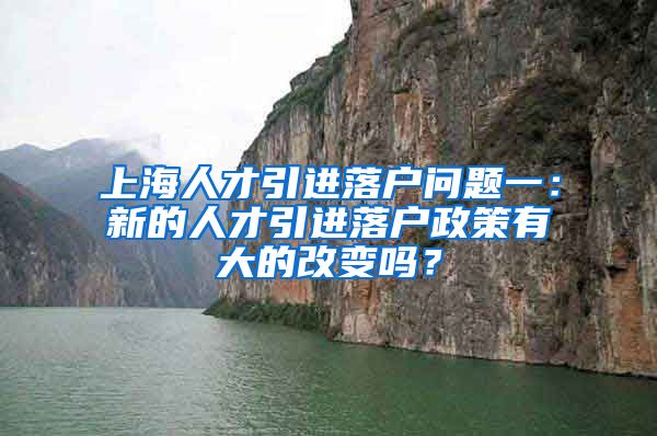 上海人才引进落户问题一：新的人才引进落户政策有大的改变吗？