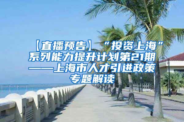 【直播预告】“投资上海”系列能力提升计划第21期——上海市人才引进政策专题解读