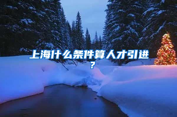 上海什么条件算人才引进 ？