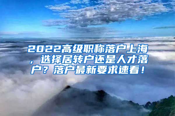 2022高级职称落户上海，选择居转户还是人才落户？落户最新要求速看！